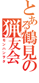 とある鶴見の猟友会（モンハンヲタ）