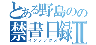 とある野島のの禁書目録Ⅱ（インデックス）