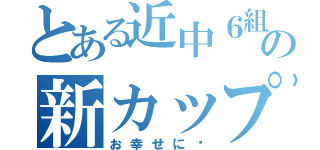 とある近中６組の新カップル（お幸せに〜）