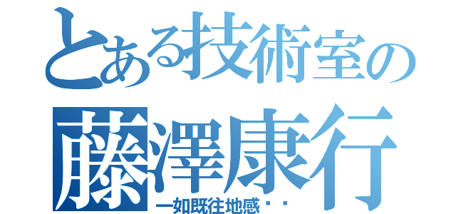 とある技術室の藤澤康行（一如既往地感谢你）