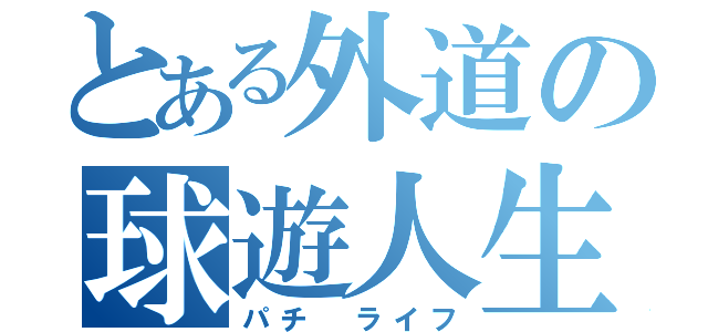 とある外道の球遊人生（パチ ライフ）