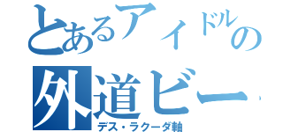 とあるアイドルヲタの外道ビート（デス・ラクーダ軸）