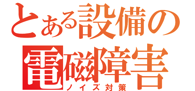 とある設備の電磁障害（ノイズ対策）