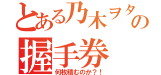 とある乃木ヲタの握手券（何枚積むのか？！）