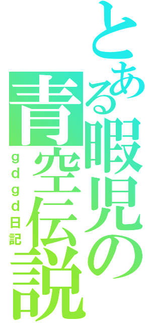 とある暇児の青空伝説（ｇｄｇｄ日記）