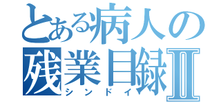 とある病人の残業目録Ⅱ（シンドイ）