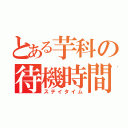 とある芋科の待機時間（ステイタイム）