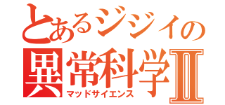 とあるジジイの異常科学Ⅱ（マッドサイエンス）