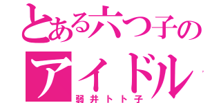 とある六つ子のアイドル（弱井トト子）