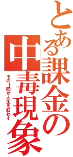 とある課金の中毒現象（その１回が人生を狂わす）