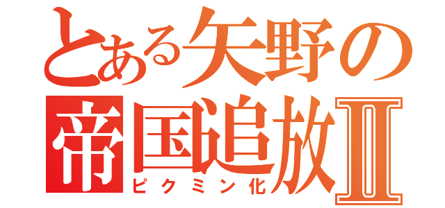 とある矢野の帝国追放Ⅱ（ピクミン化）