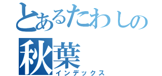 とあるたわしの秋葉（インデックス）