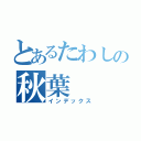 とあるたわしの秋葉（インデックス）