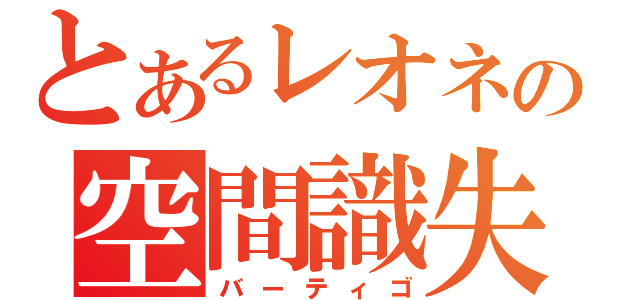 とあるレオネの空間識失調（バーティゴ）