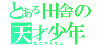 とある田舎の天才少年（たかやんだぉ）