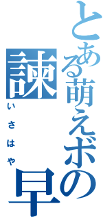 とある萌えボの諫　　早（いさはや）