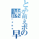 とある萌えボの諫　　早（いさはや）