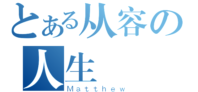 とある从容の人生（Ｍａｔｔｈｅｗ）