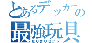 とあるデッカーの最強玩具（なりきりセット）