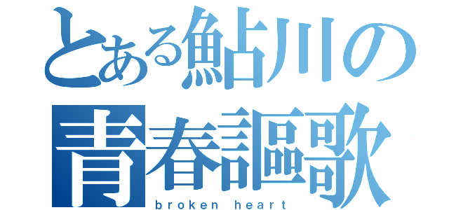 とある鮎川の青春謳歌（ｂｒｏｋｅｎ ｈｅａｒｔ）