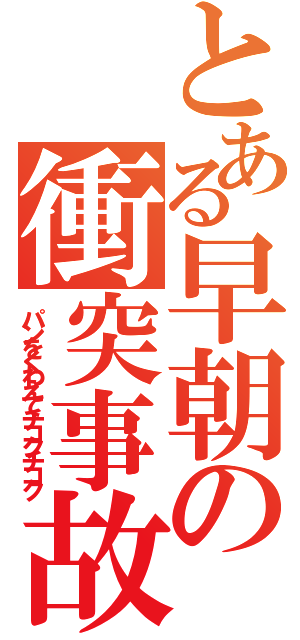 とある早朝の衝突事故（パンをくわえてチコクチコク）