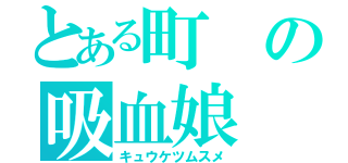 とある町の吸血娘（キュウケツムスメ）