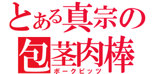 とある真宗の包茎肉棒（ポークピッツ）