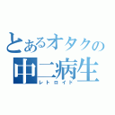 とあるオタクの中二病生活（レトロイド）