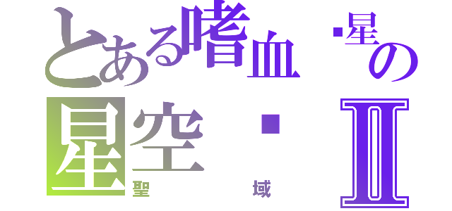 とある嗜血ɤ星空の星空❦Ⅱ（聖域）