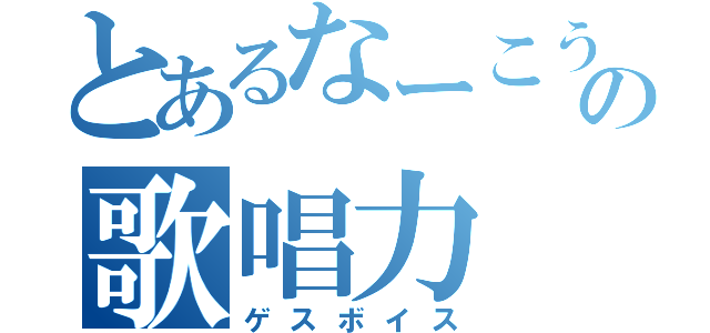 とあるなーこうの歌唱力（ゲスボイス）