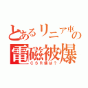 とあるリニア車の電磁被爆（ＣＳＲ値は？）