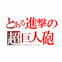 とある進撃の超巨人砲（ａｔｔａｃｋ ｏｎ ｔｉｔａｎ）