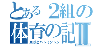 とある２組の体育の記録Ⅱ（卓球とバトミントン）