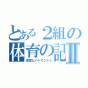 とある２組の体育の記録Ⅱ（卓球とバトミントン）