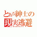 とある紳士の現実逃避（ギャルゲザンマイ）