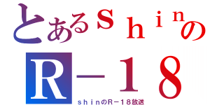 とあるｓｈｉｎのＲ－１８（ｓｈｉｎのＲ－１８放送）