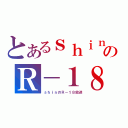 とあるｓｈｉｎのＲ－１８（ｓｈｉｎのＲ－１８放送）