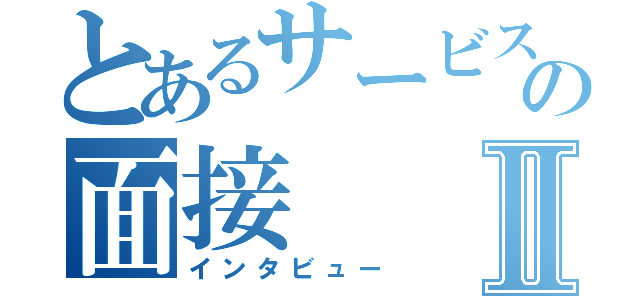 とあるサービスチームの面接Ⅱ（インタビュー）