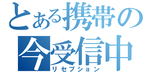 とある携帯の今受信中（リセプション）