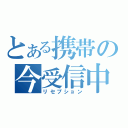 とある携帯の今受信中（リセプション）