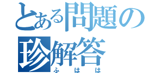 とある問題の珍解答（ふはは）