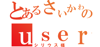 とあるさぃかゎのｕｓｅｒ（シリウス様）