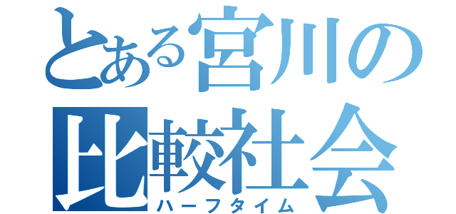 とある宮川の比較社会史（ハーフタイム）