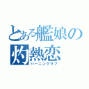 とある艦娘の灼熱恋（バーニングラブ）