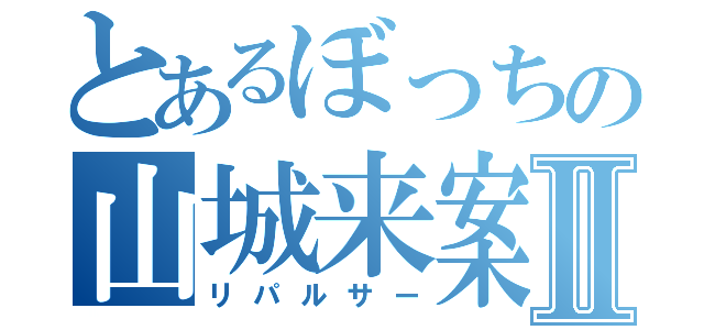 とあるぼっちの山城来案Ⅱ（リパルサー）