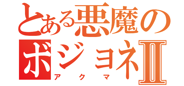 とある悪魔のボジョネゴロⅡ（アクマ）