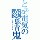 とある電気の変態青鬼（ワタナベコウタ）