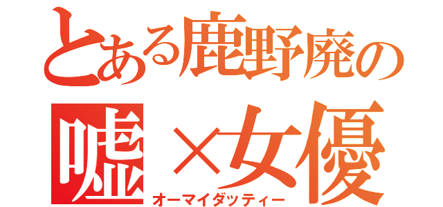 とある鹿野廃の嘘×女優（オーマイダッティー）