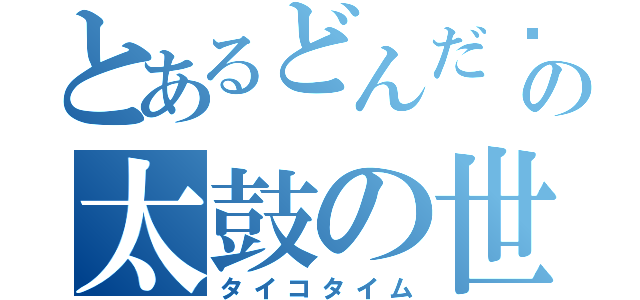 とあるどんだ〜の太鼓の世界（タイコタイム）