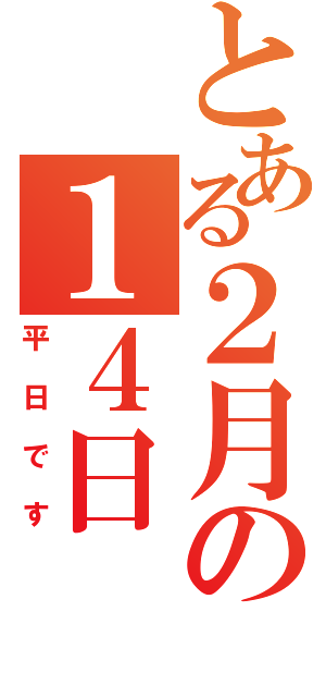 とある２月の１４日（平日です）